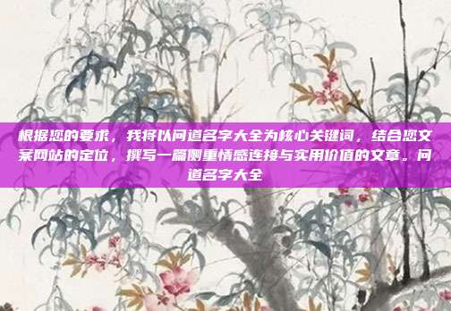 根据您的要求,我将以问道名字大全为核心关键词,结合您文案网站的定位,撰写一篇侧重情感连接与实用价值的文章。问道名字大全