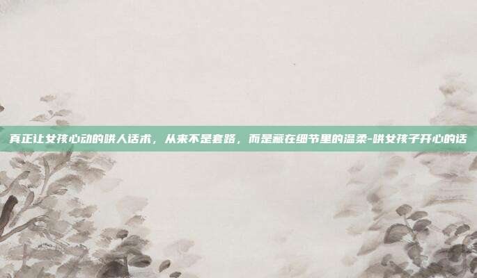 真正让女孩心动的哄人话术,从来不是套路,而是藏在细节里的温柔-哄女孩子开心的话