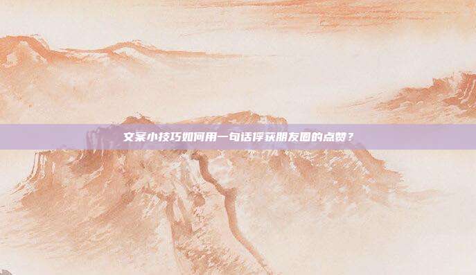 文案小技巧如何用一句话俘获朋友圈的点赞?